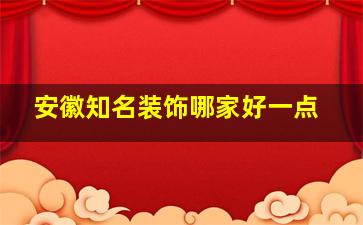 安徽知名装饰哪家好一点