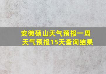 安徽砀山天气预报一周天气预报15天查询结果