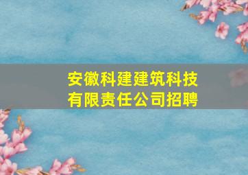 安徽科建建筑科技有限责任公司招聘