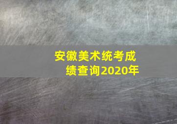 安徽美术统考成绩查询2020年