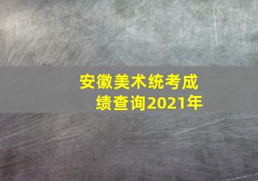 安徽美术统考成绩查询2021年