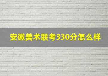 安徽美术联考330分怎么样