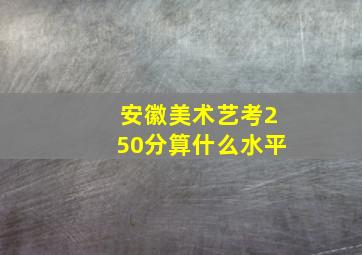 安徽美术艺考250分算什么水平