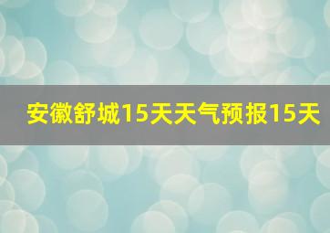 安徽舒城15天天气预报15天