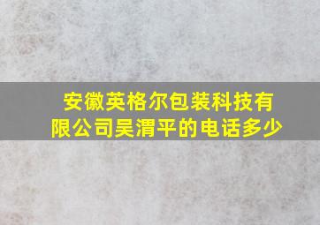 安徽英格尔包装科技有限公司吴渭平的电话多少