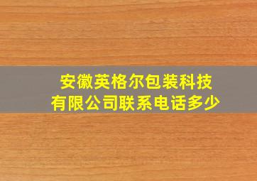 安徽英格尔包装科技有限公司联系电话多少