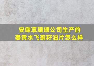 安徽草珊瑚公司生产的姜黄水飞蓟籽油片怎么样