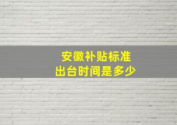 安徽补贴标准出台时间是多少