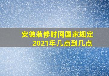 安徽装修时间国家规定2021年几点到几点