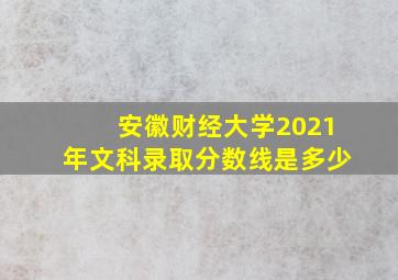 安徽财经大学2021年文科录取分数线是多少