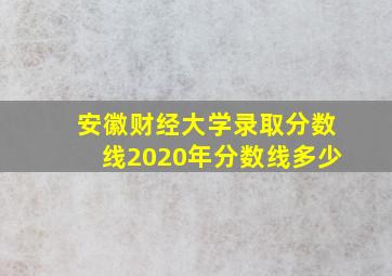 安徽财经大学录取分数线2020年分数线多少