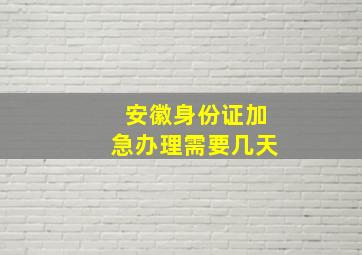 安徽身份证加急办理需要几天