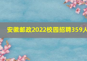 安徽邮政2022校园招聘359人