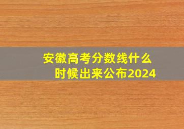 安徽高考分数线什么时候出来公布2024