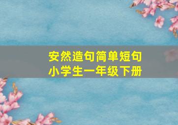 安然造句简单短句小学生一年级下册