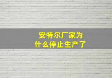 安特尔厂家为什么停止生产了