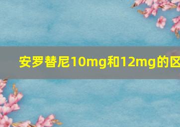 安罗替尼10mg和12mg的区别