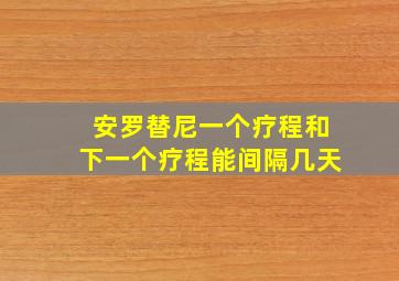 安罗替尼一个疗程和下一个疗程能间隔几天