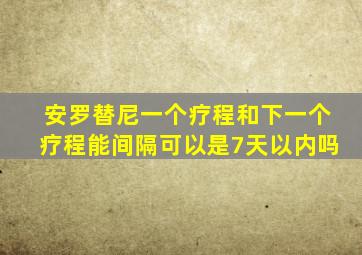 安罗替尼一个疗程和下一个疗程能间隔可以是7天以内吗