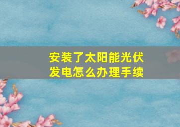 安装了太阳能光伏发电怎么办理手续