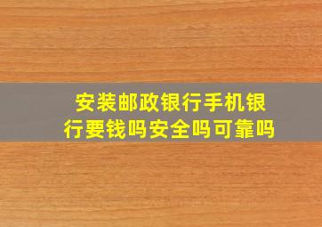 安装邮政银行手机银行要钱吗安全吗可靠吗