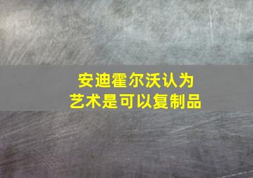 安迪霍尔沃认为艺术是可以复制品