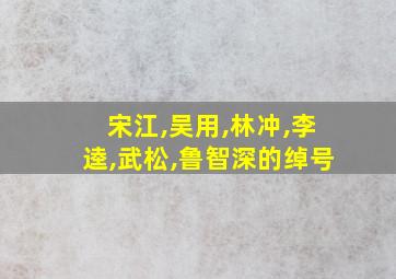 宋江,吴用,林冲,李逵,武松,鲁智深的绰号