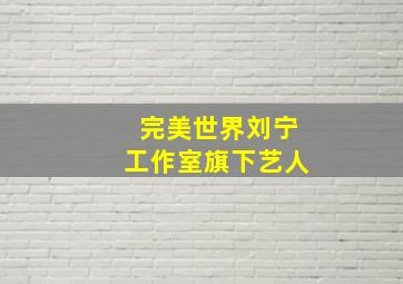 完美世界刘宁工作室旗下艺人