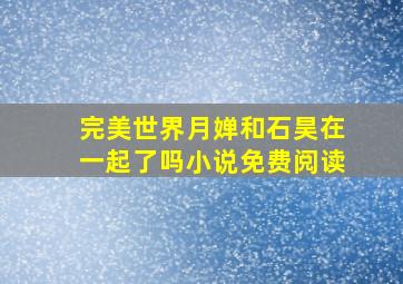 完美世界月婵和石昊在一起了吗小说免费阅读