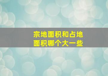 宗地面积和占地面积哪个大一些