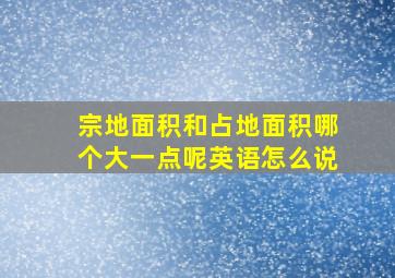 宗地面积和占地面积哪个大一点呢英语怎么说