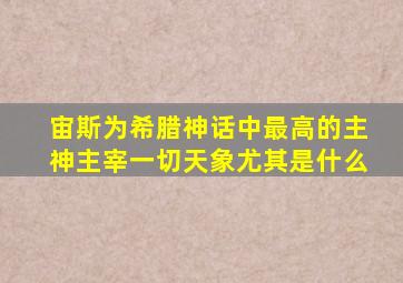 宙斯为希腊神话中最高的主神主宰一切天象尤其是什么