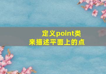 定义point类来描述平面上的点