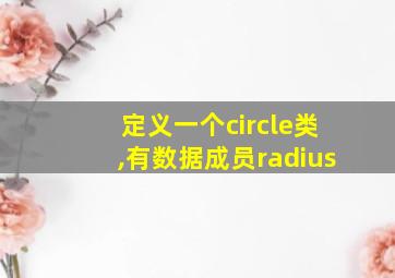 定义一个circle类,有数据成员radius