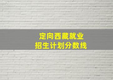 定向西藏就业招生计划分数线