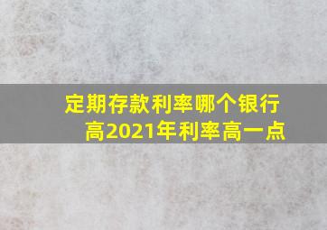 定期存款利率哪个银行高2021年利率高一点