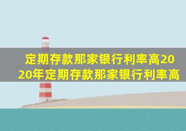 定期存款那家银行利率高2020年定期存款那家银行利率高