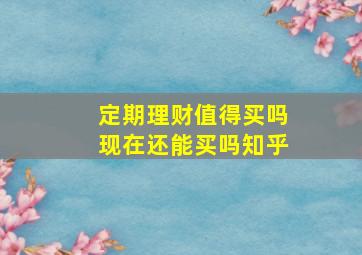 定期理财值得买吗现在还能买吗知乎