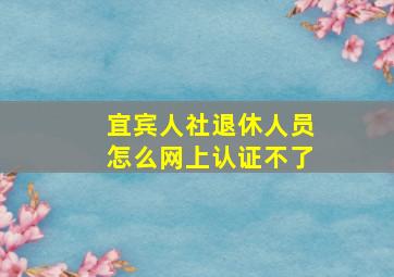 宜宾人社退休人员怎么网上认证不了