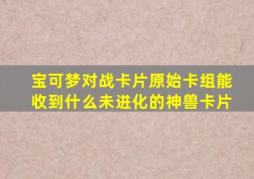 宝可梦对战卡片原始卡组能收到什么未进化的神兽卡片