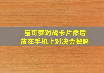 宝可梦对战卡片然后放在手机上对决会掉吗