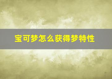 宝可梦怎么获得梦特性