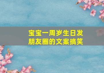 宝宝一周岁生日发朋友圈的文案搞笑