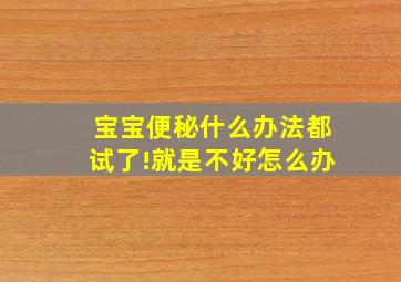 宝宝便秘什么办法都试了!就是不好怎么办