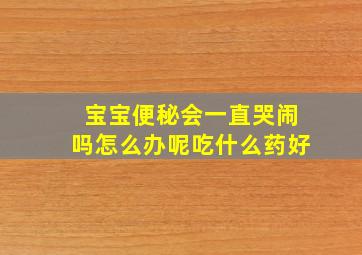 宝宝便秘会一直哭闹吗怎么办呢吃什么药好