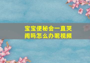 宝宝便秘会一直哭闹吗怎么办呢视频