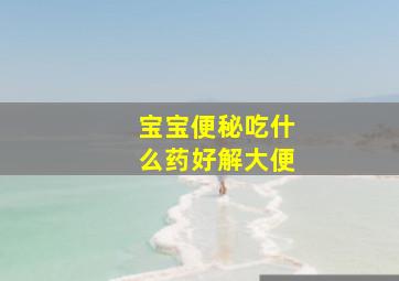 宝宝便秘吃什么药好解大便