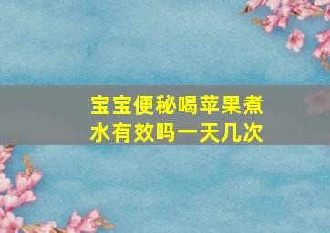 宝宝便秘喝苹果煮水有效吗一天几次