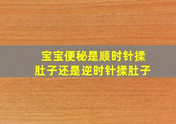 宝宝便秘是顺时针揉肚子还是逆时针揉肚子