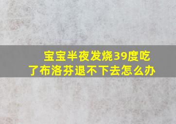 宝宝半夜发烧39度吃了布洛芬退不下去怎么办